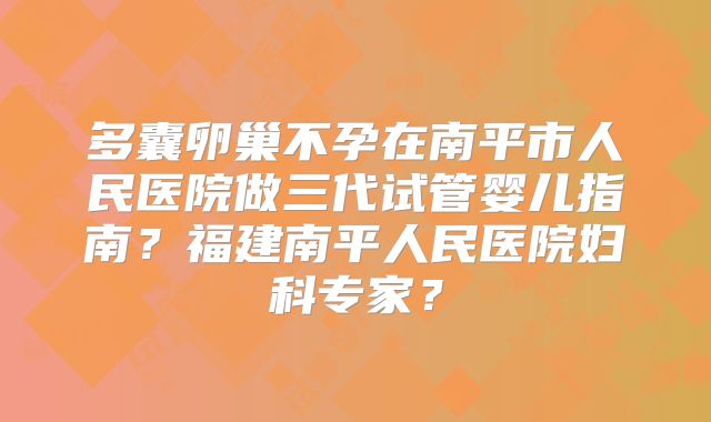 多囊卵巢不孕在南平市人民医院做三代试管婴儿指南？福建南平人民医院妇科专家？