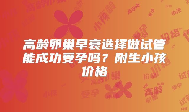 高龄卵巢早衰选择做试管能成功受孕吗？附生小孩价格