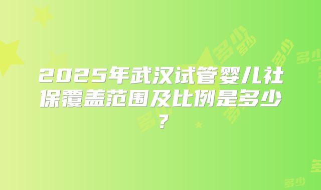 2025年武汉试管婴儿社保覆盖范围及比例是多少？