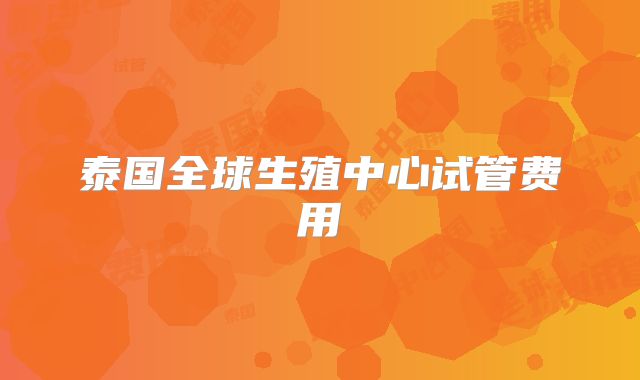 泰国全球生殖中心试管费用