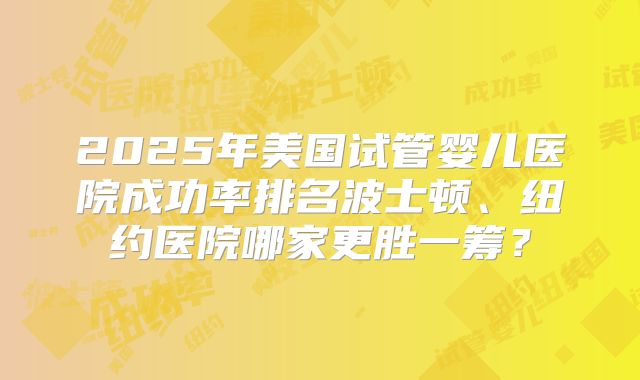 2025年美国试管婴儿医院成功率排名波士顿、纽约医院哪家更胜一筹？