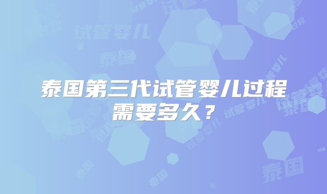 泰国第三代试管婴儿过程需要多久？