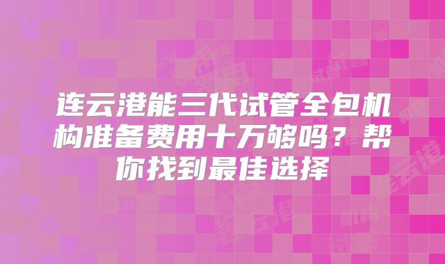连云港能三代试管全包机构准备费用十万够吗?帮你找到最佳选择