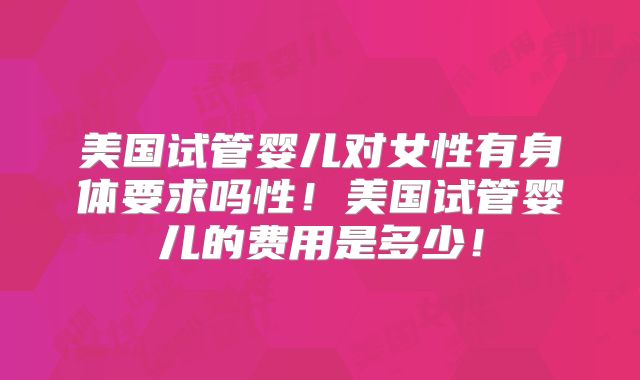 美国试管婴儿对女性有身体要求吗性！美国试管婴儿的费用是多少！