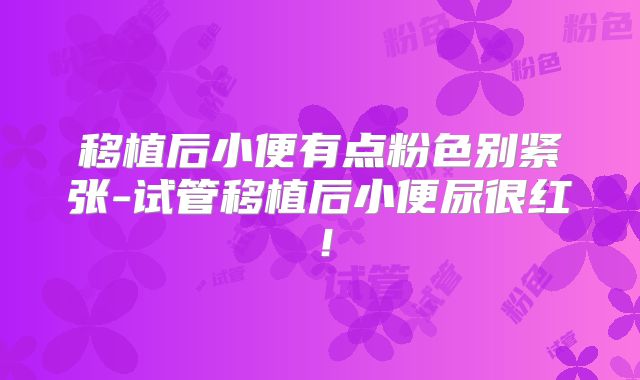 移植后小便有点粉色别紧张-试管移植后小便尿很红！