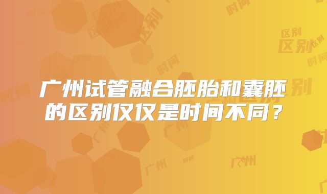 广州试管融合胚胎和囊胚的区别仅仅是时间不同？