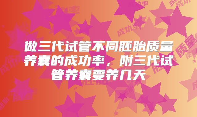 做三代试管不同胚胎质量养囊的成功率，附三代试管养囊要养几天