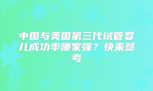 中国与美国第三代试管婴儿成功率哪家强？快来参考