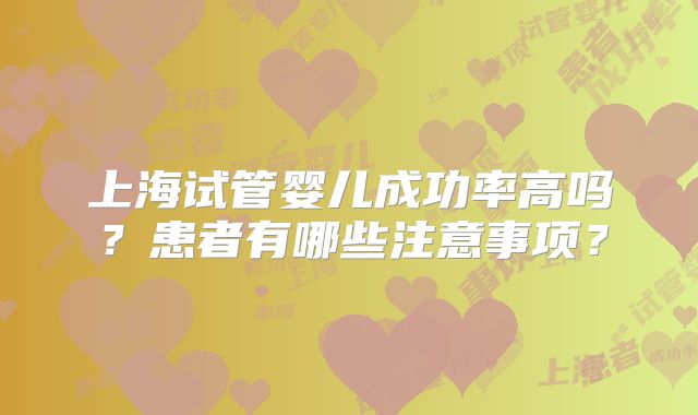 上海试管婴儿成功率高吗？患者有哪些注意事项？