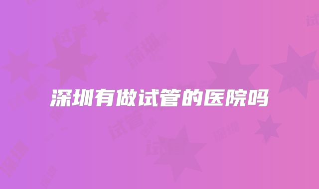 深圳有做试管的医院吗