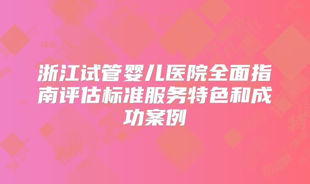 浙江试管婴儿医院全面指南评估标准服务特色和成功案例