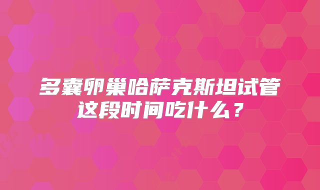 多囊卵巢哈萨克斯坦试管这段时间吃什么？