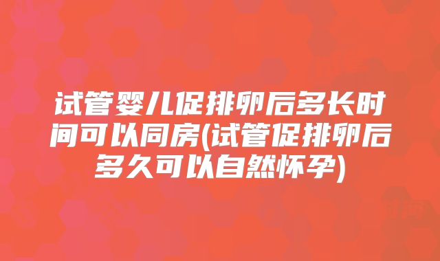 试管婴儿促排卵后多长时间可以同房(试管促排卵后多久可以自然怀孕)