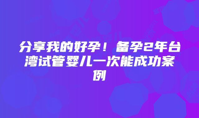 分享我的好孕！备孕2年台湾试管婴儿一次能成功案例