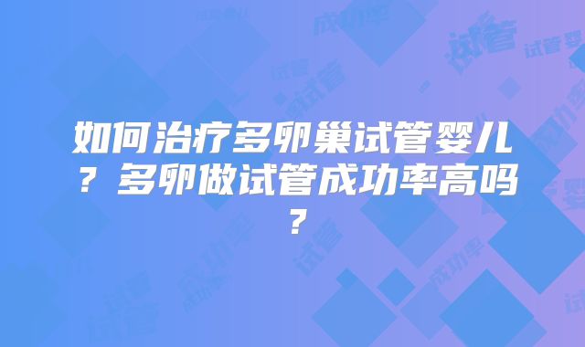 如何治疗多卵巢试管婴儿？多卵做试管成功率高吗？