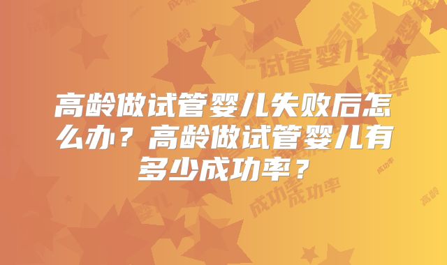 高龄做试管婴儿失败后怎么办？高龄做试管婴儿有多少成功率？