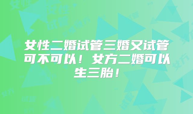 女性二婚试管三婚又试管可不可以!女方二婚可以生三胎!