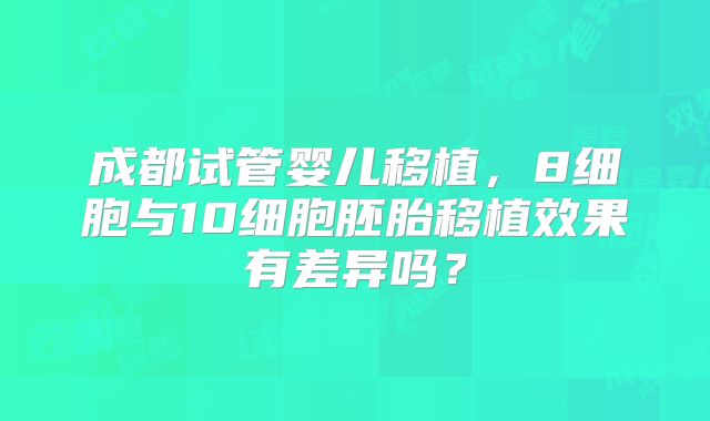 成都试管婴儿移植，8细胞与10细胞胚胎移植效果有差异吗？