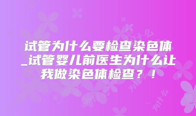 试管为什么要检查染色体_试管婴儿前医生为什么让我做染色体检查？！