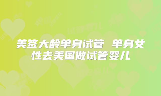 美签大龄单身试管 单身女性去美国做试管婴儿