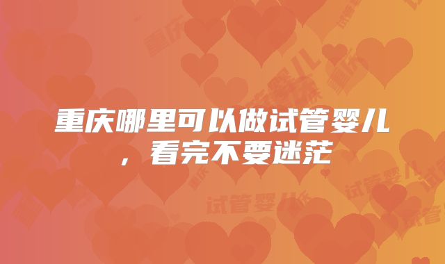 重庆哪里可以做试管婴儿，看完不要迷茫