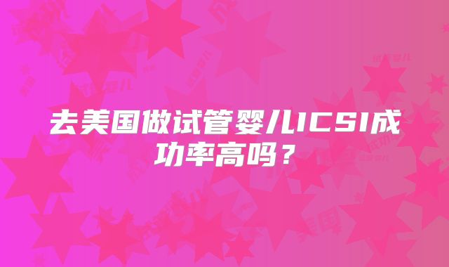 去美国做试管婴儿ICSI成功率高吗？
