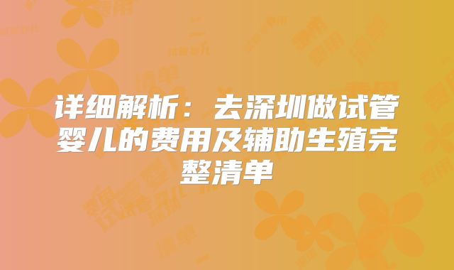 详细解析：去深圳做试管婴儿的费用及辅助生殖完整清单