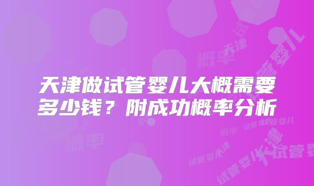 天津做试管婴儿大概需要多少钱？附成功概率分析