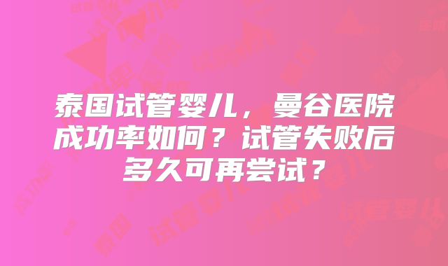 泰国试管婴儿,曼谷医院成功率如何?试管失败后多久可再尝试?
