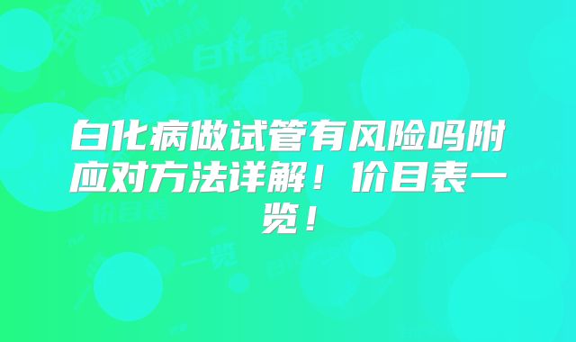 白化病做试管有风险吗附应对方法详解！价目表一览！