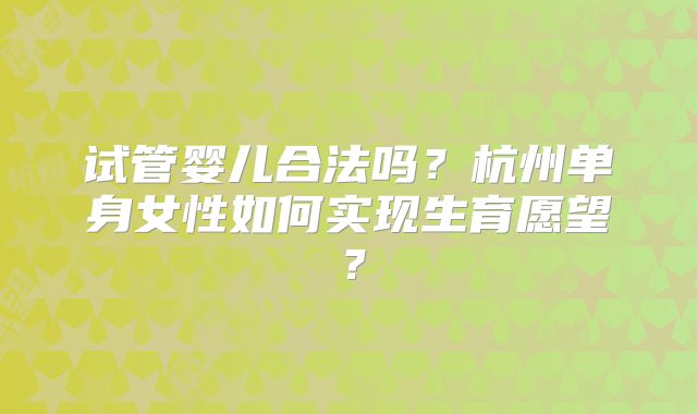 试管婴儿合法吗？杭州单身女性如何实现生育愿望？