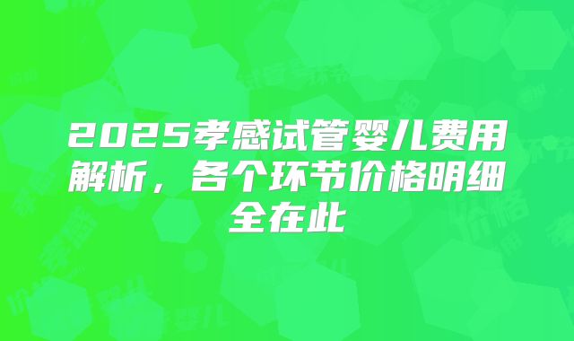 2025孝感试管婴儿费用解析,各个环节价格明细全在此