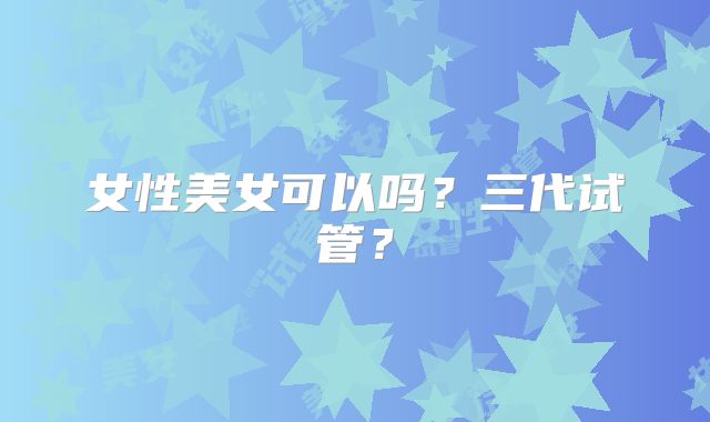 女性美女可以吗？三代试管？