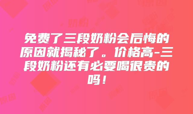 免费了三段奶粉会后悔的原因就揭秘了。价格高-三段奶粉还有必要喝很贵的吗！