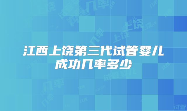 江西上饶第三代试管婴儿成功几率多少