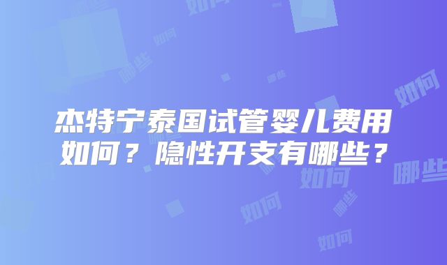 杰特宁泰国试管婴儿费用如何？隐性开支有哪些？
