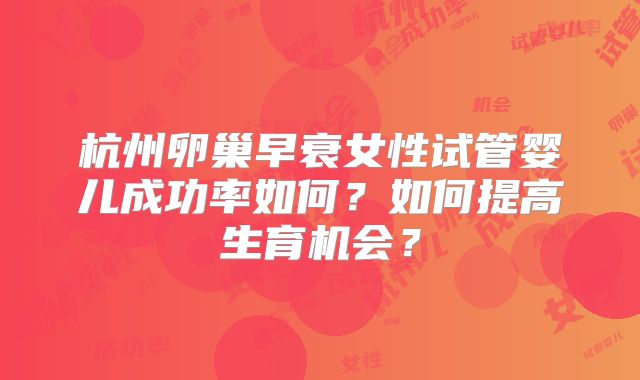 杭州卵巢早衰女性试管婴儿成功率如何？如何提高生育机会？