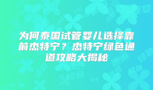 为何泰国试管婴儿选择靠前杰特宁？杰特宁绿色通道攻略大揭秘