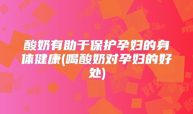 酸奶有助于保护孕妇的身体健康(喝酸奶对孕妇的好处)
