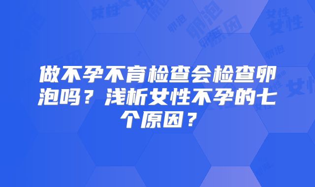 做不孕不育检查会检查卵泡吗？浅析女性不孕的七个原因？