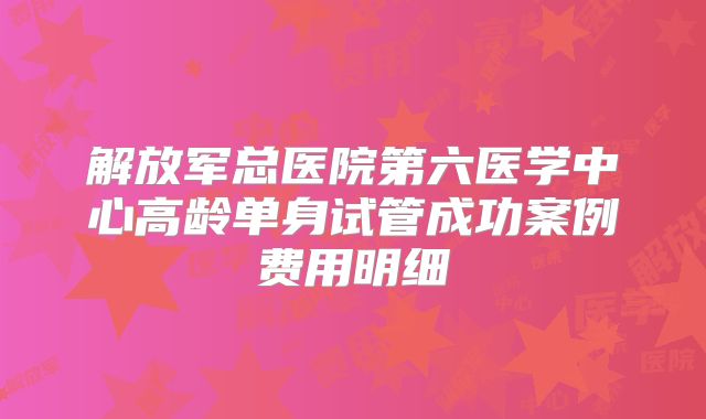 解放军总医院第六医学中心高龄单身试管成功案例费用明细