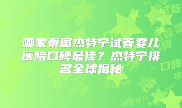 哪家泰国杰特宁试管婴儿医院口碑最佳？杰特宁排名全球揭秘
