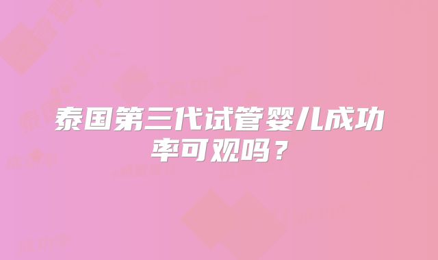 泰国第三代试管婴儿成功率可观吗？