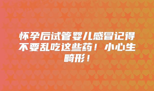 怀孕后试管婴儿感冒记得不要乱吃这些药！小心生畸形！