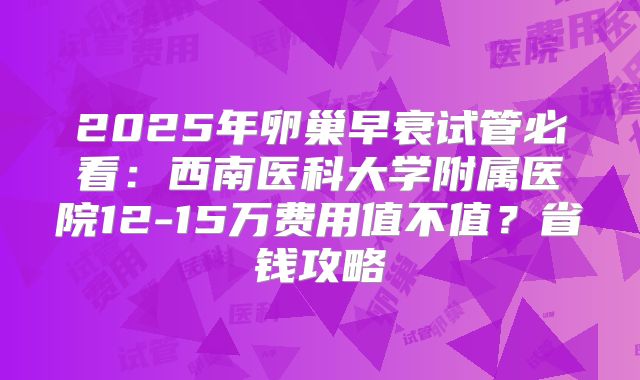 2025年卵巢早衰试管必看：西南医科大学附属医院12-15万费用值不值？省钱攻略
