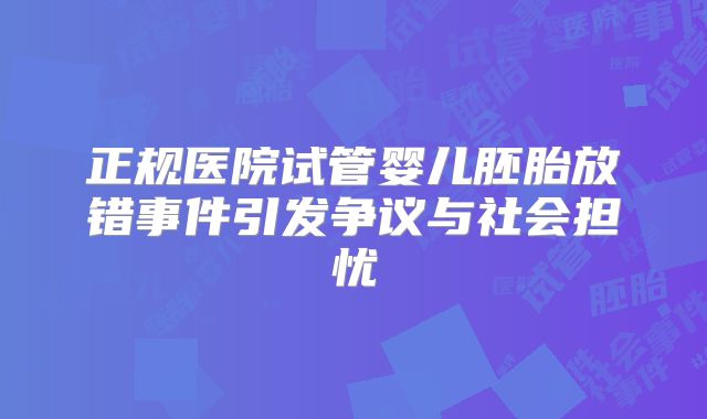 正规医院试管婴儿胚胎放错事件引发争议与社会担忧