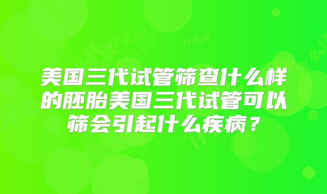 美国三代试管筛查什么样的胚胎美国三代试管可以筛会引起什么疾病?