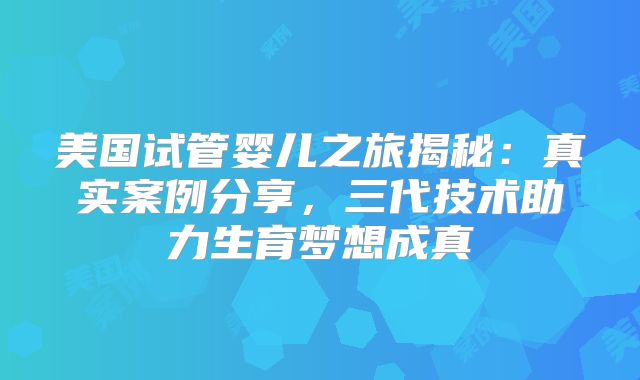 美国试管婴儿之旅揭秘：真实案例分享，三代技术助力生育梦想成真