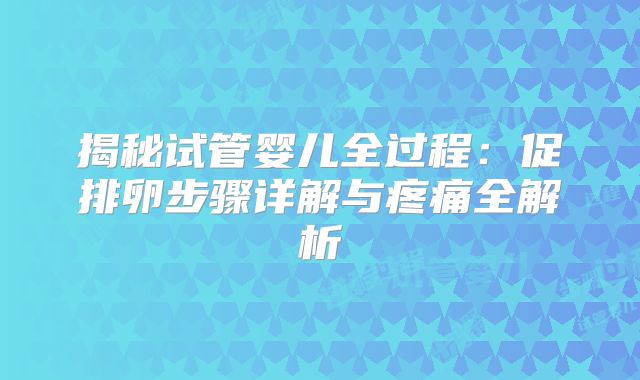 揭秘试管婴儿全过程：促排卵步骤详解与疼痛全解析