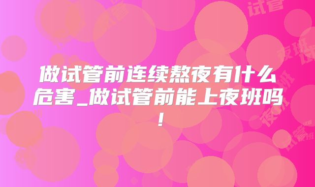 做试管前连续熬夜有什么危害_做试管前能上夜班吗！